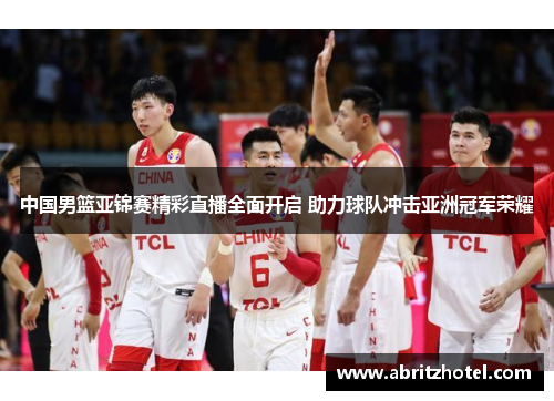 中国男篮亚锦赛精彩直播全面开启 助力球队冲击亚洲冠军荣耀