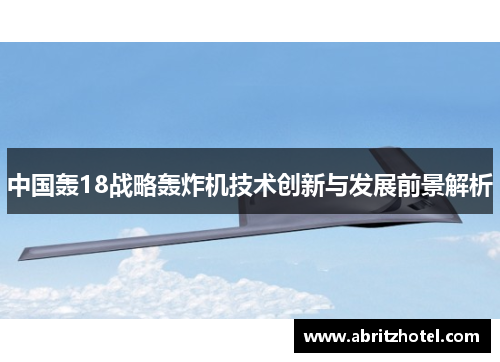中国轰18战略轰炸机技术创新与发展前景解析