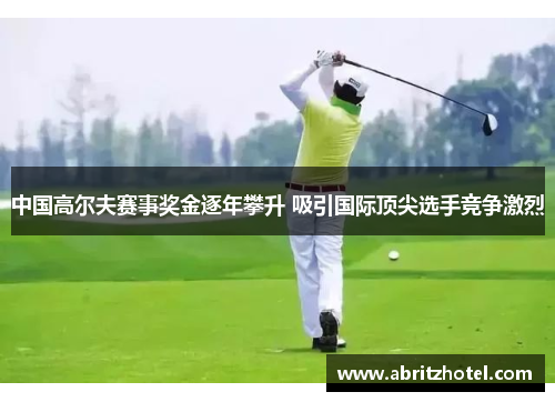 中国高尔夫赛事奖金逐年攀升 吸引国际顶尖选手竞争激烈