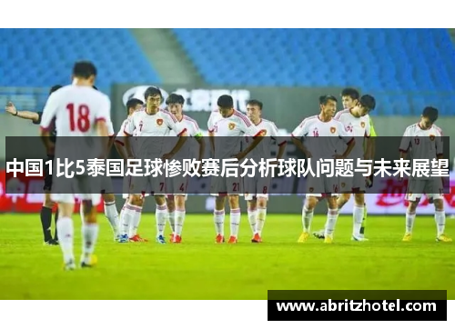 中国1比5泰国足球惨败赛后分析球队问题与未来展望