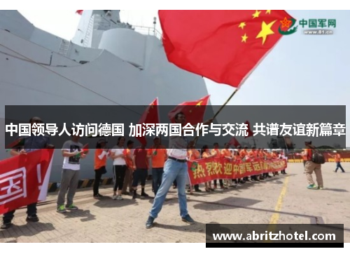 中国领导人访问德国 加深两国合作与交流 共谱友谊新篇章
