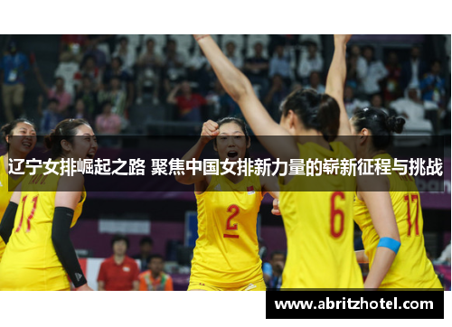 辽宁女排崛起之路 聚焦中国女排新力量的崭新征程与挑战