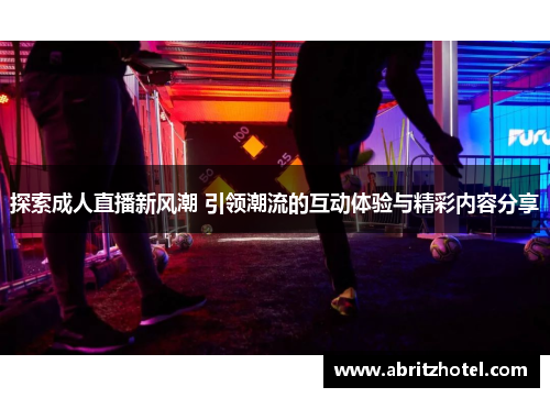 探索成人直播新风潮 引领潮流的互动体验与精彩内容分享