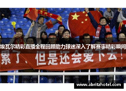 埃瓦尔精彩直播全程回顾助力球迷深入了解赛事精彩瞬间