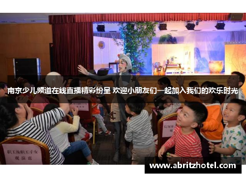 南京少儿频道在线直播精彩纷呈 欢迎小朋友们一起加入我们的欢乐时光
