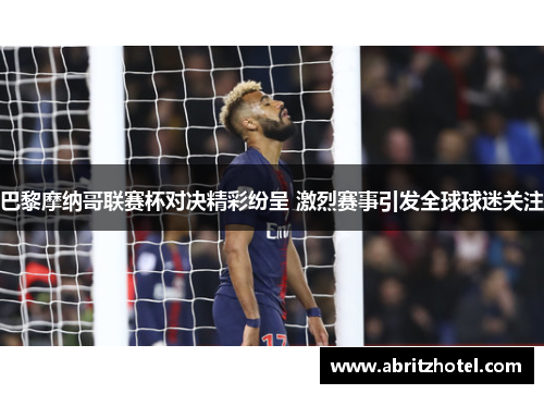 巴黎摩纳哥联赛杯对决精彩纷呈 激烈赛事引发全球球迷关注